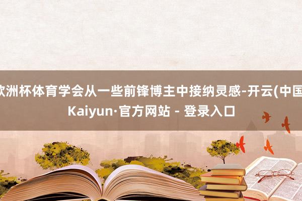 欧洲杯体育学会从一些前锋博主中接纳灵感-开云(中国)Kaiyun·官方网站 - 登录入口