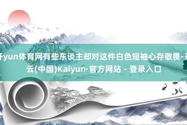 开yun体育网有些东谈主却对这件白色短袖心存敬畏-开云(中国)Kaiyun·官方网站 - 登录入口