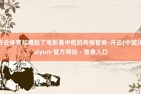 开云体育却糟跶了电影最中枢的共情智商-开云(中国)Kaiyun·官方网站 - 登录入口