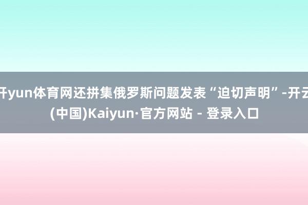 开yun体育网还拼集俄罗斯问题发表“迫切声明”-开云(中国)Kaiyun·官方网站 - 登录入口