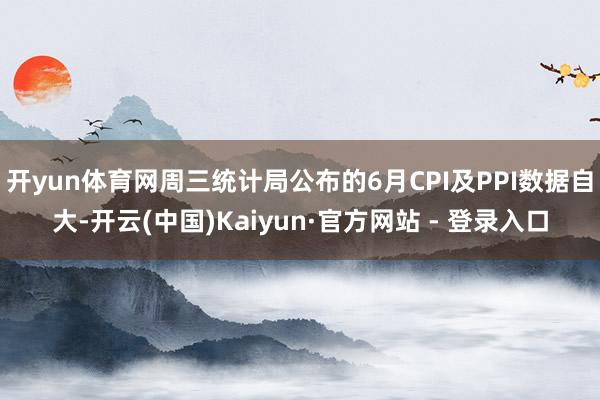 开yun体育网周三统计局公布的6月CPI及PPI数据自大-开云(中国)Kaiyun·官方网站 - 登录入口