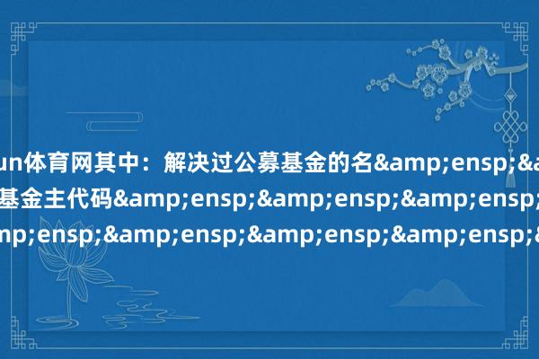 开yun体育网其中：解决过公募基金的名&ensp;&ensp;&ensp;基金主代码&ensp;&ensp;&ensp;&ensp;&ensp;&ensp;&ensp;&ensp;&ensp;&ensp;&ensp;&ensp;&ensp;基金称号&ensp;&ensp;&ensp;&ensp;&ensp;&ensp;任职日历&ensp;&ensp;&ensp;&ensp;离任日历称实时分&ens