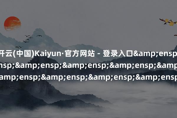 开云(中国)Kaiyun·官方网站 - 登录入口&ensp;&ensp;&ensp;&ensp;&ensp;&ensp;&ensp;特此公告&ensp;&ensp;&ensp;&ensp;&ensp;&ensp;&ensp;&ensp;&ensp;&ensp;&ensp;&ensp;&ensp;&ensp;&ensp;&ensp;&ensp;&ensp;&ensp;&ensp;&ensp;&ens