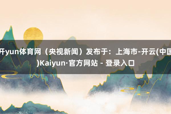 开yun体育网（央视新闻）发布于：上海市-开云(中国)Kaiyun·官方网站 - 登录入口