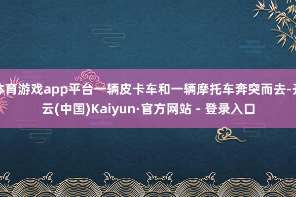 体育游戏app平台一辆皮卡车和一辆摩托车奔突而去-开云(中国)Kaiyun·官方网站 - 登录入口