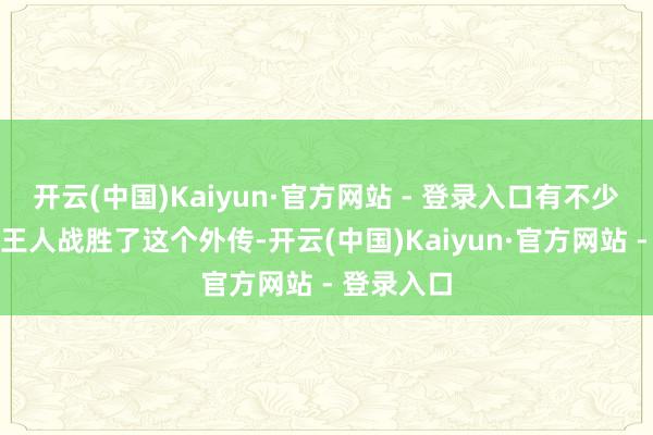 开云(中国)Kaiyun·官方网站 - 登录入口有不少东说念主王人战胜了这个外传-开云(中国)Kaiyun·官方网站 - 登录入口