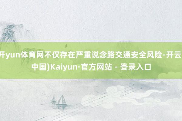 开yun体育网不仅存在严重说念路交通安全风险-开云(中国)Kaiyun·官方网站 - 登录入口