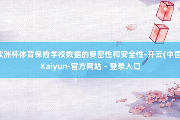 欧洲杯体育保险学校数据的奥密性和安全性-开云(中国)Kaiyun·官方网站 - 登录入口