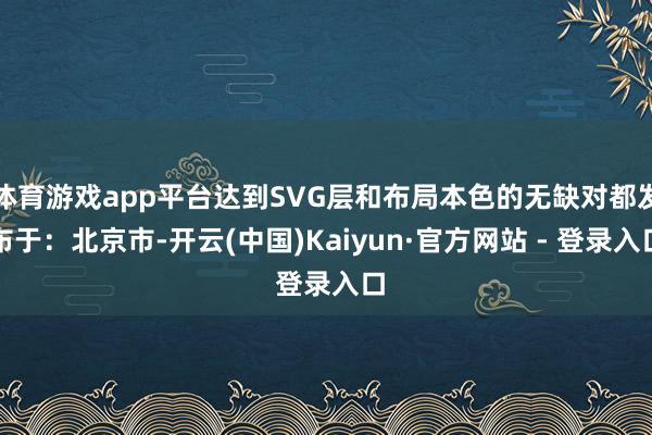 体育游戏app平台达到SVG层和布局本色的无缺对都发布于：北京市-开云(中国)Kaiyun·官方网站 - 登录入口