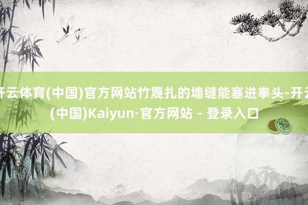开云体育(中国)官方网站竹篾扎的墙缝能塞进拳头-开云(中国)Kaiyun·官方网站 - 登录入口