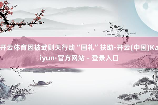 开云体育因被武则天行动“国礼”扶助-开云(中国)Kaiyun·官方网站 - 登录入口