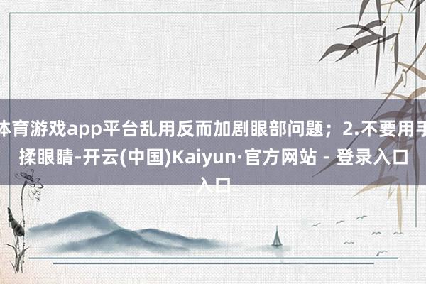 体育游戏app平台乱用反而加剧眼部问题；2.不要用手揉眼睛-开云(中国)Kaiyun·官方网站 - 登录入口