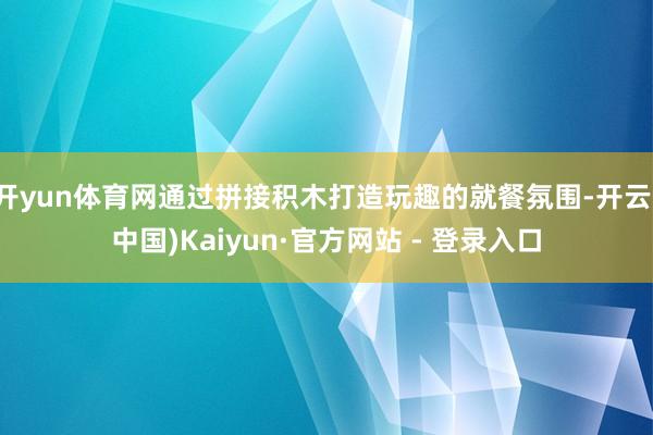 开yun体育网通过拼接积木打造玩趣的就餐氛围-开云(中国)Kaiyun·官方网站 - 登录入口