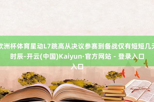 欧洲杯体育星动L7跳高从决议参赛到备战仅有短短几天时辰-开云(中国)Kaiyun·官方网站 - 登录入口