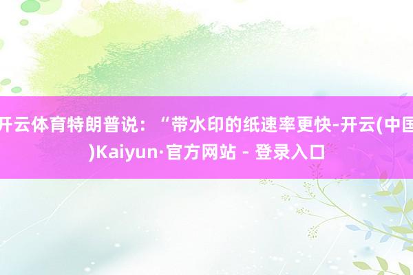 开云体育　　特朗普说：“带水印的纸速率更快-开云(中国)Kaiyun·官方网站 - 登录入口