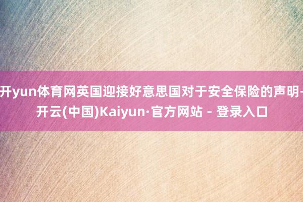 开yun体育网　　英国迎接好意思国对于安全保险的声明-开云(中国)Kaiyun·官方网站 - 登录入口