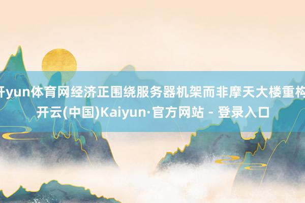 开yun体育网经济正围绕服务器机架而非摩天大楼重构-开云(中国)Kaiyun·官方网站 - 登录入口