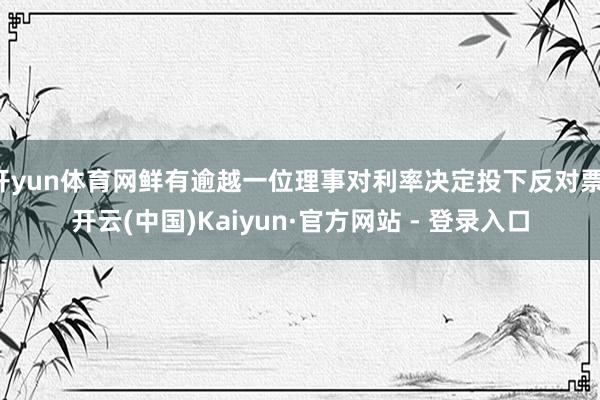 开yun体育网鲜有逾越一位理事对利率决定投下反对票-开云(中国)Kaiyun·官方网站 - 登录入口