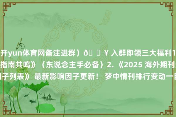 开yun体育网备注进群）🔥 入群即领三大福利1. 《2025全科室指南共鸣》（东说念主手必备）2. 《2025 海外期刊分区&影响因子列表》 最新影响因子更新！ 梦中情刊排行变动一目了然！3. 知云学术趋奉群众免费直播 国当然标书写稿时期 生信0基础初学 医务系统提高指南👥 在这里你能赢得什么？✔ 随时发问：5分钟内必有同业解答✔ 东说念主脉拓展：世界30+省市医护实名磋议✔ 内推契机：第