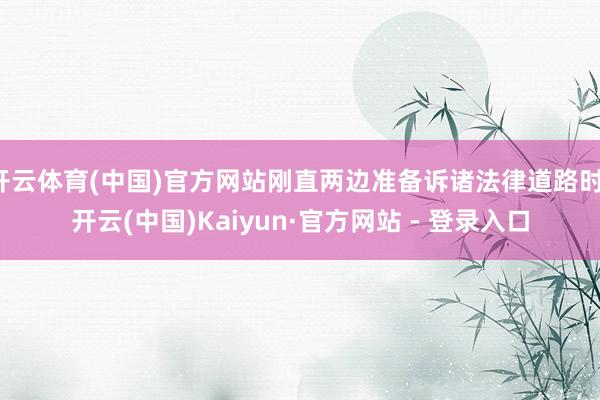 开云体育(中国)官方网站刚直两边准备诉诸法律道路时-开云(中国)Kaiyun·官方网站 - 登录入口