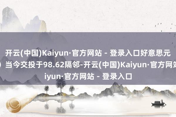 开云(中国)Kaiyun·官方网站 - 登录入口好意思元指数（DXY）当今交投于98.62隔邻-开云(中国)Kaiyun·官方网站 - 登录入口