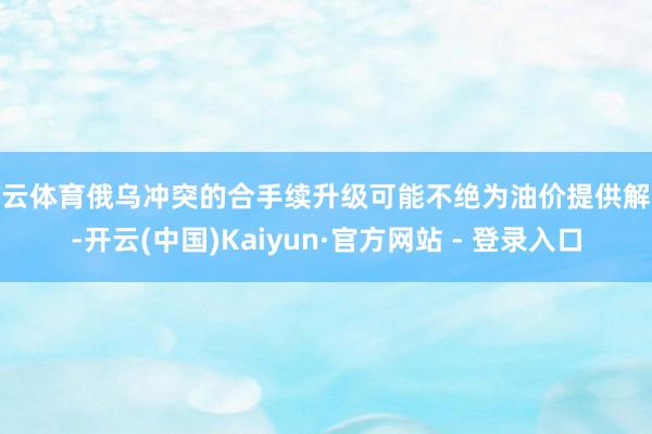 开云体育俄乌冲突的合手续升级可能不绝为油价提供解救-开云(中国)Kaiyun·官方网站 - 登录入口