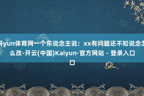 开yun体育网一个东说念主说：xx有问题还不知说念怎么改-开云(中国)Kaiyun·官方网站 - 登录入口