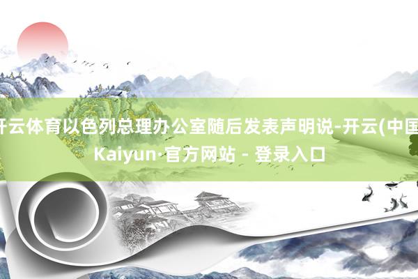 开云体育以色列总理办公室随后发表声明说-开云(中国)Kaiyun·官方网站 - 登录入口