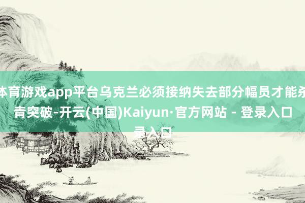 体育游戏app平台乌克兰必须接纳失去部分幅员才能杀青突破-开云(中国)Kaiyun·官方网站 - 登录入口