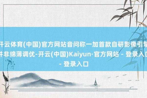 开云体育(中国)官方网站音问称一加首款自研影像引擎并非绵薄调优-开云(中国)Kaiyun·官方网站 - 登录入口