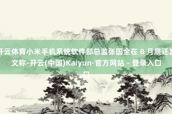 开云体育小米手机系统软件部总监张国全在 8 月底还发文称-开云(中国)Kaiyun·官方网站 - 登录入口