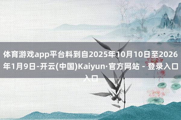 体育游戏app平台料到自2025年10月10日至2026年1月9日-开云(中国)Kaiyun·官方网站 - 登录入口