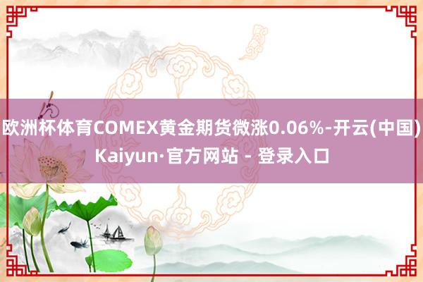 欧洲杯体育COMEX黄金期货微涨0.06%-开云(中国)Kaiyun·官方网站 - 登录入口