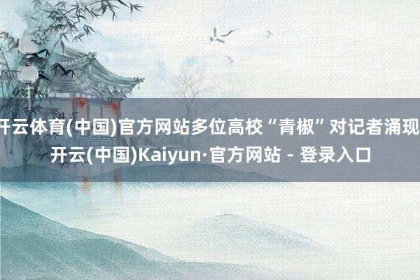开云体育(中国)官方网站多位高校“青椒”对记者涌现-开云(中国)Kaiyun·官方网站 - 登录入口