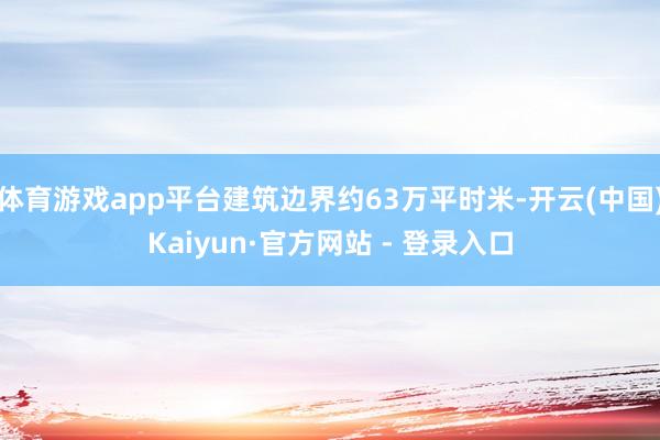 体育游戏app平台建筑边界约63万平时米-开云(中国)Kaiyun·官方网站 - 登录入口