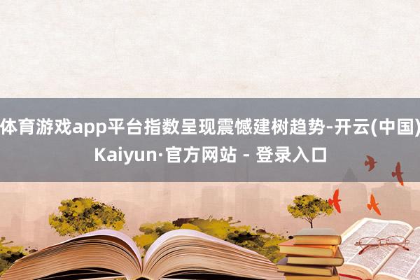 体育游戏app平台指数呈现震憾建树趋势-开云(中国)Kaiyun·官方网站 - 登录入口