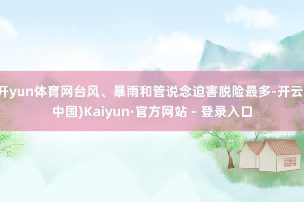 开yun体育网台风、暴雨和管说念迫害脱险最多-开云(中国)Kaiyun·官方网站 - 登录入口