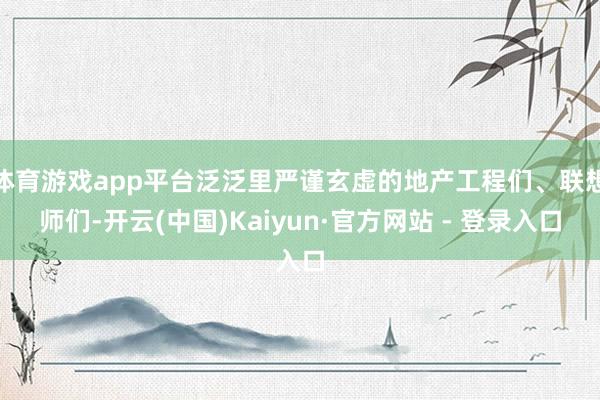 体育游戏app平台泛泛里严谨玄虚的地产工程们、联想师们-开云(中国)Kaiyun·官方网站 - 登录入口