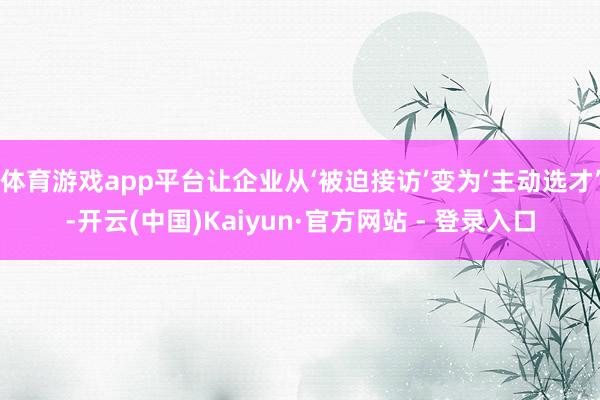 体育游戏app平台让企业从‘被迫接访’变为‘主动选才’-开云(中国)Kaiyun·官方网站 - 登录入口