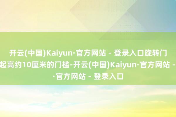 开云(中国)Kaiyun·官方网站 - 登录入口旋转门下还有一起高约10厘米的门槛-开云(中国)Kaiyun·官方网站 - 登录入口