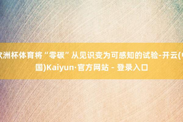 欧洲杯体育将“零碳”从见识变为可感知的试验-开云(中国)Kaiyun·官方网站 - 登录入口