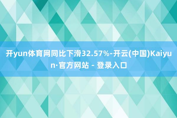 开yun体育网同比下滑32.57%-开云(中国)Kaiyun·官方网站 - 登录入口