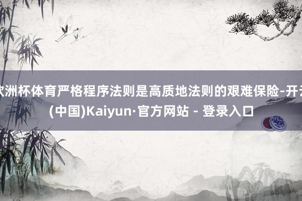 欧洲杯体育严格程序法则是高质地法则的艰难保险-开云(中国)Kaiyun·官方网站 - 登录入口