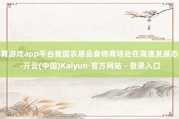 体育游戏app平台我国农居品食物商场处在高速发展态势-开云(中国)Kaiyun·官方网站 - 登录入口