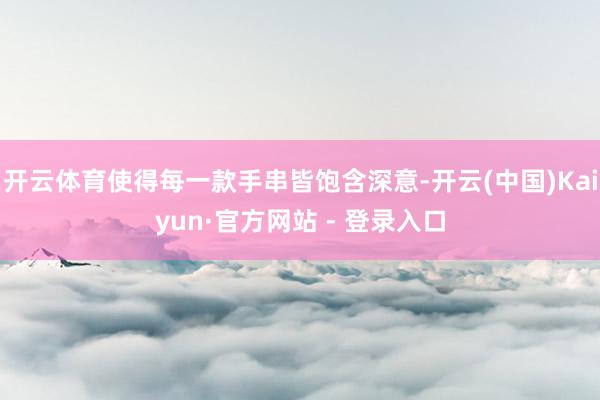 开云体育使得每一款手串皆饱含深意-开云(中国)Kaiyun·官方网站 - 登录入口