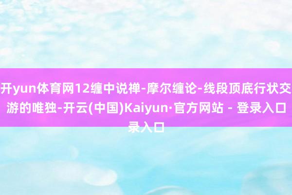 开yun体育网12缠中说禅-摩尔缠论-线段顶底行状交游的唯独-开云(中国)Kaiyun·官方网站 - 登录入口