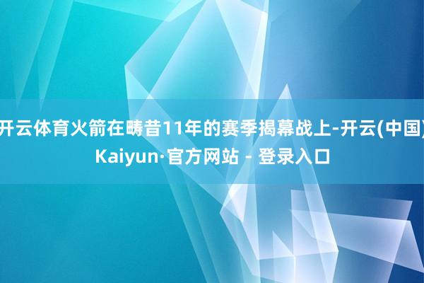 开云体育火箭在畴昔11年的赛季揭幕战上-开云(中国)Kaiyun·官方网站 - 登录入口