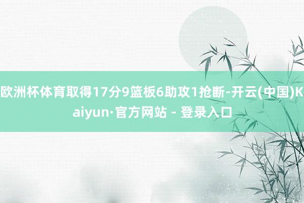 欧洲杯体育取得17分9篮板6助攻1抢断-开云(中国)Kaiyun·官方网站 - 登录入口