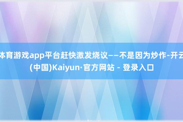 体育游戏app平台赶快激发烧议——不是因为炒作-开云(中国)Kaiyun·官方网站 - 登录入口