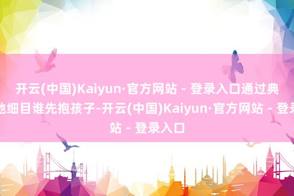开云(中国)Kaiyun·官方网站 - 登录入口通过典礼性地细目谁先抱孩子-开云(中国)Kaiyun·官方网站 - 登录入口